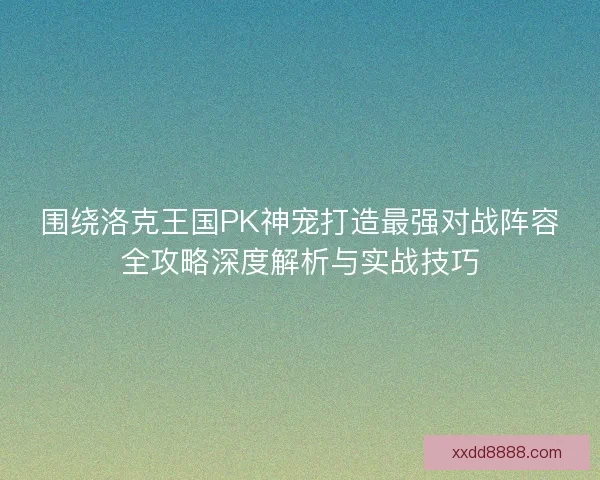 围绕洛克王国PK神宠打造最强对战阵容全攻略深度解析与实战技巧