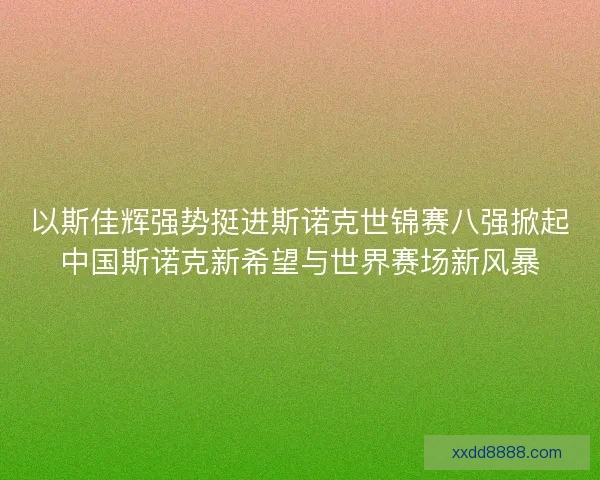 以斯佳辉强势挺进斯诺克世锦赛八强掀起中国斯诺克新希望与世界赛场新风暴