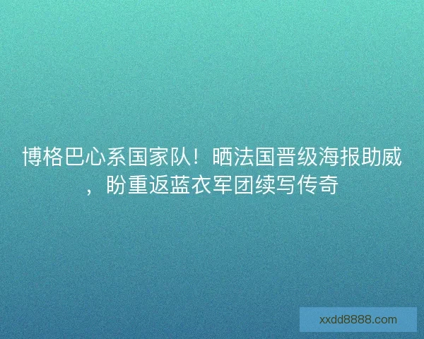 博格巴心系国家队！晒法国晋级海报助威，盼重返蓝衣军团续写传奇