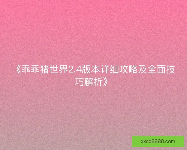 《乖乖猪世界2.4版本详细攻略及全面技巧解析》