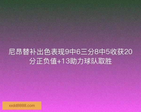 尼昂替补出色表现9中6三分8中5收获20分正负值+13助力球队取胜