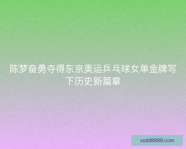 陈梦奋勇夺得东京奥运乒乓球女单金牌写下历史新篇章