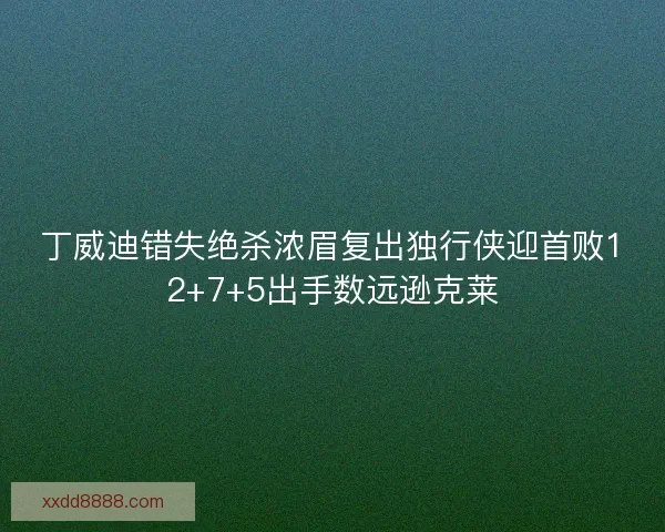 丁威迪错失绝杀浓眉复出独行侠迎首败12+7+5出手数远逊克莱