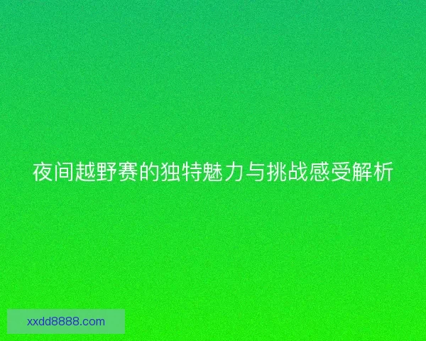 夜间越野赛的独特魅力与挑战感受解析